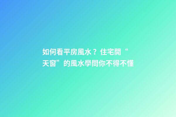 如何看平房風水？住宅開“天窗”的風水學問你不得不懂